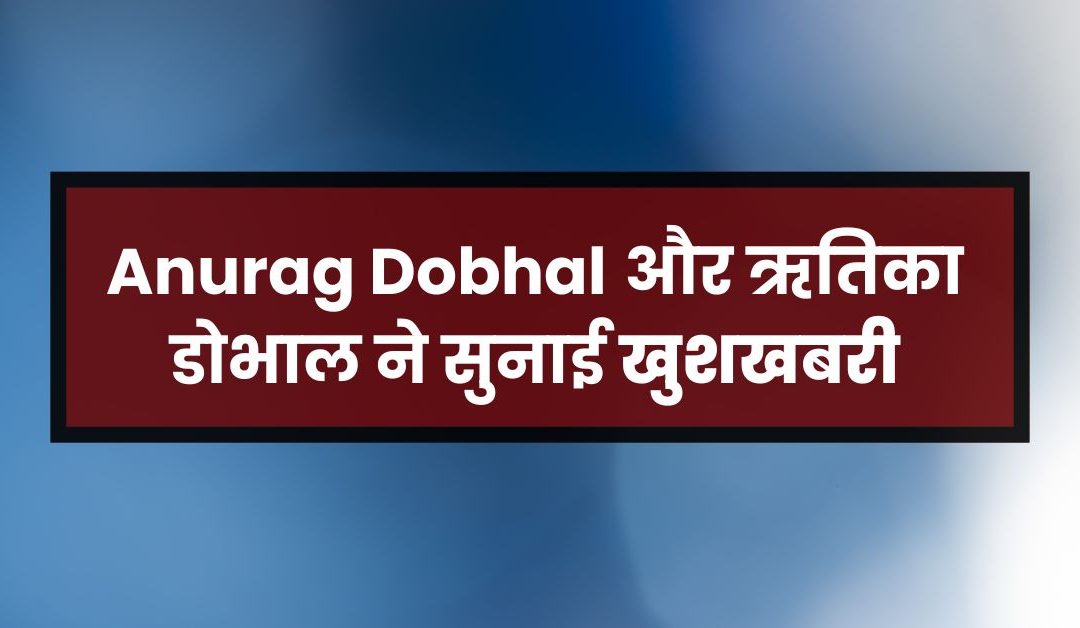 Anurag Dobhal  और ऋतिका डोभाल ने सुनाई खुशखबरी!
