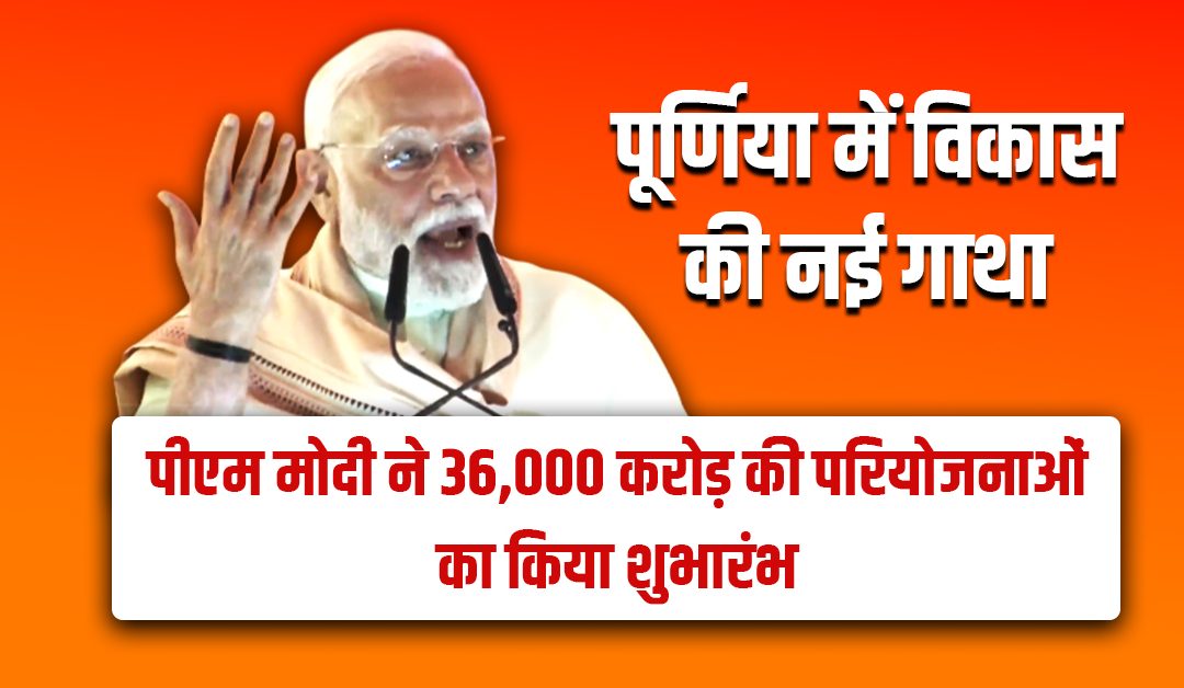 पूर्णिया में विकास की नई गाथा: पीएम मोदी ने 36,000 करोड़ की परियोजनाओं का किया शुभारंभ
