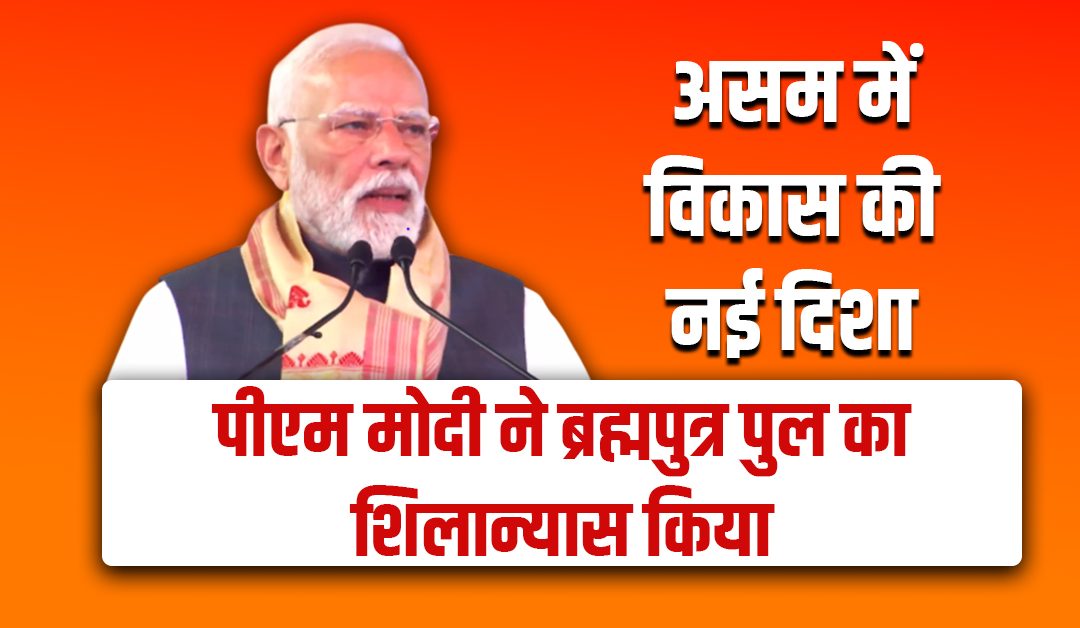 असम में विकास की नई दिशा: पीएम मोदी ने ब्रह्मपुत्र पुल का शिलान्यास किया